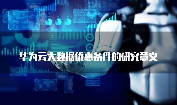 华为云大数据优惠条件的研究意义