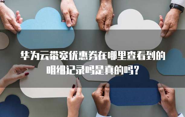 华为云带宽优惠券在哪里查看到的明细记录吗是真的吗?