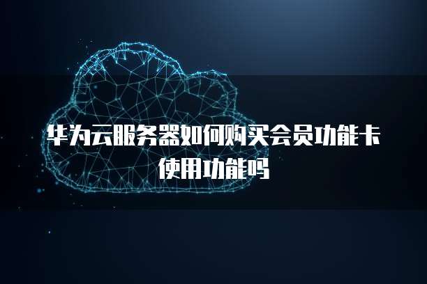 华为云服务器如何购买会员功能卡使用功能吗