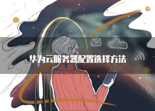 华为云服务器配置选择方法