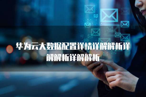 华为云大数据配置详情详解解析详解解析详解解析