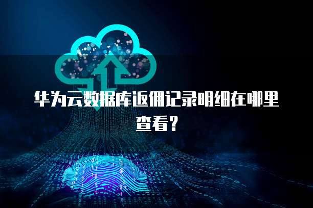 华为云数据库返佣记录明细在哪里查看?