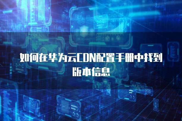 如何在华为云CDN配置手册中找到版本信息