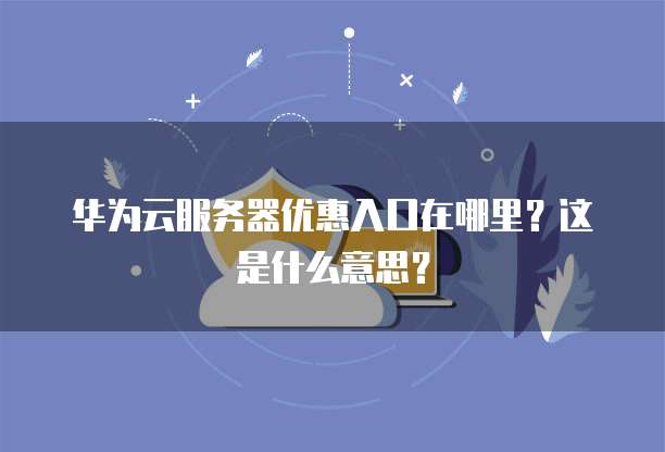 华为云服务器优惠入口在哪里？这是什么意思？