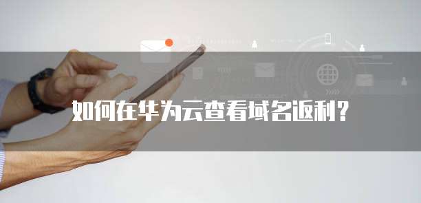 如何在华为云查看域名返利?