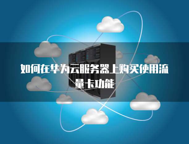 如何在华为云服务器上购买使用流量卡功能