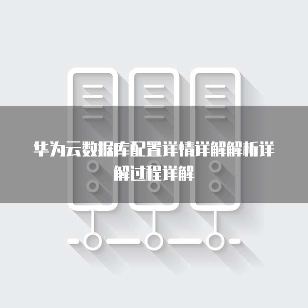 华为云数据库配置详情详解解析详解过程详解