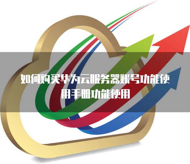 如何购买华为云服务器账号功能使用手册功能使用