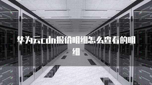 华为云cdn报价明细怎么查看的明细