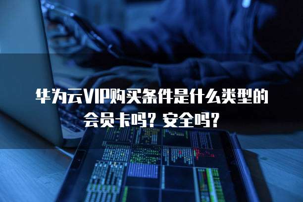 华为云VIP购买条件是什么类型的会员卡吗？安全吗？