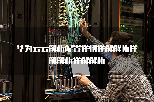 华为云云解析配置详情详解解析详解解析详解解析