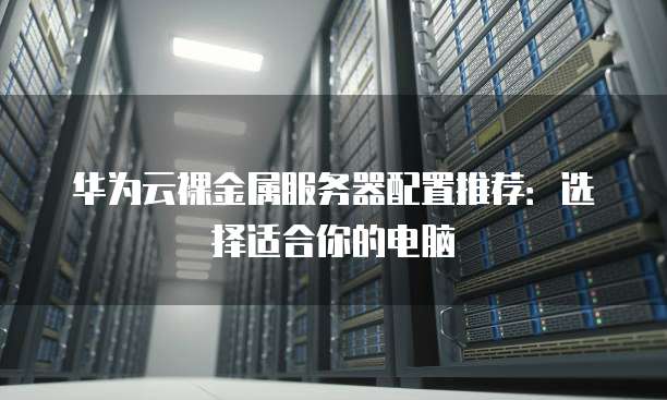 华为云裸金属服务器配置推荐:选择适合你的电脑