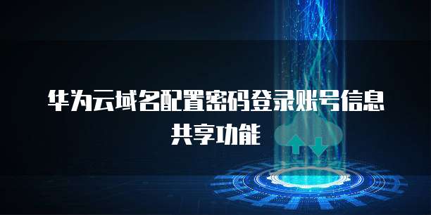 华为云域名配置密码登录账号信息共享功能