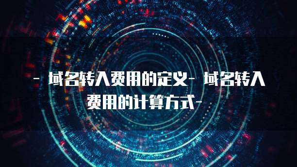 - 域名转入费用的定义- 域名转入费用的计算方式- �