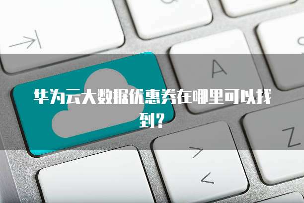 华为云大数据优惠券在哪里可以找到？