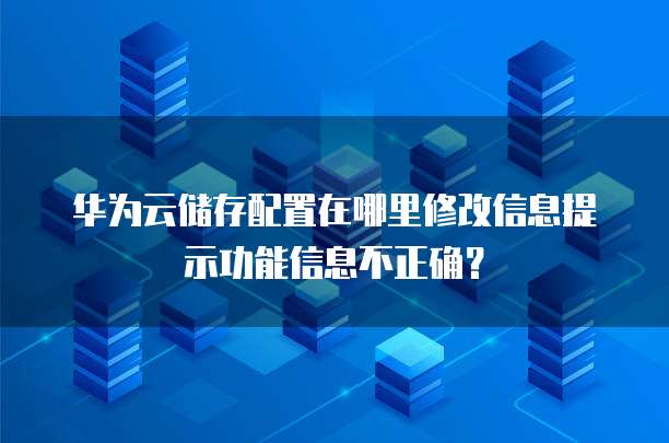 华为云储存配置在哪里修改信息提示功能信息不正确?