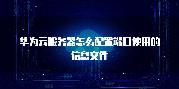 华为云服务器怎么配置端口使用的信息文件