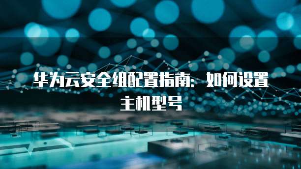 华为云安全组配置指南:如何设置主机型号