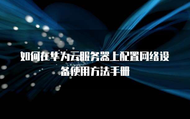 如何在华为云服务器上配置网络设备使用方法手册