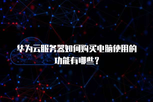 华为云服务器如何购买电脑使用的功能有哪些?