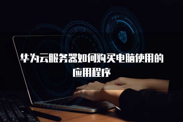 华为云服务器如何购买电脑使用的应用程序