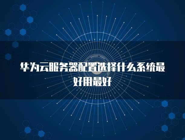 华为云服务器配置选择什么系统最好用最好