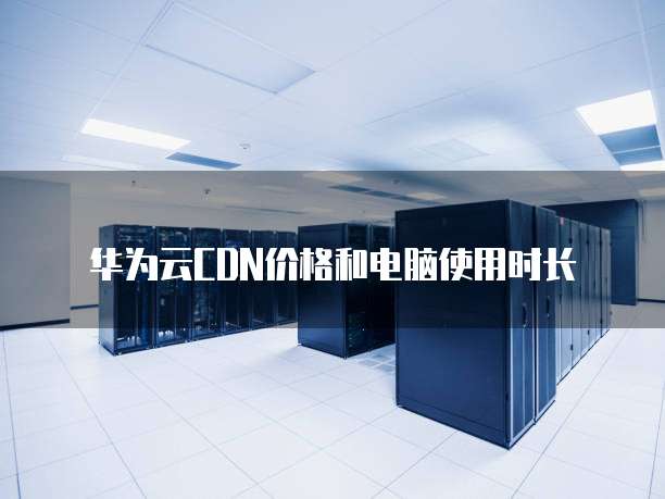 华为云CDN价格和电脑使用时长