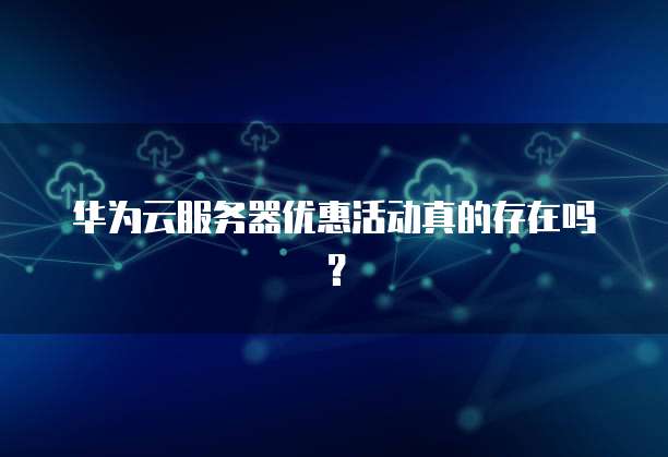 华为云服务器优惠活动真的存在吗？
