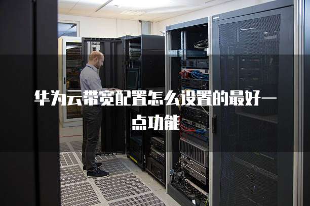 华为云带宽配置怎么设置的最好一点功能