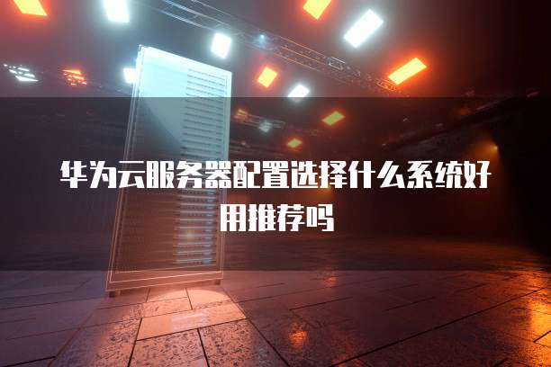 华为云服务器配置选择什么系统好用推荐吗