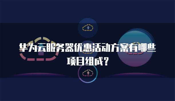 华为云服务器优惠活动方案有哪些项目组成?