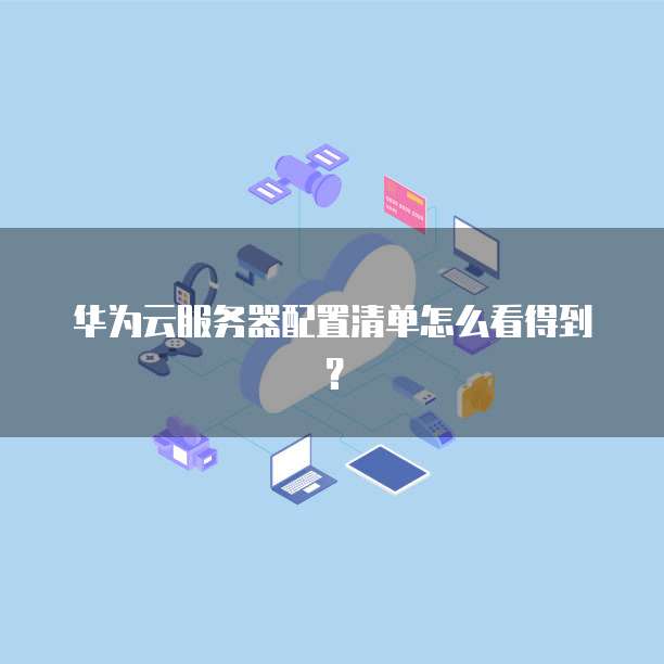 华为云服务器配置清单怎么看得到？