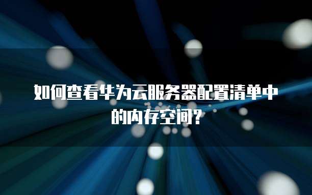 如何查看华为云服务器配置清单中的内存空间?