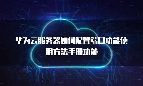 华为云服务器如何配置端口功能使用方法手册功能
