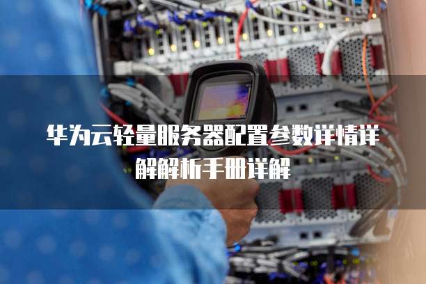 华为云轻量服务器配置参数详情详解解析手册详解