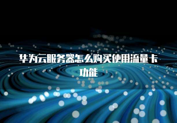 华为云服务器怎么购买使用流量卡功能