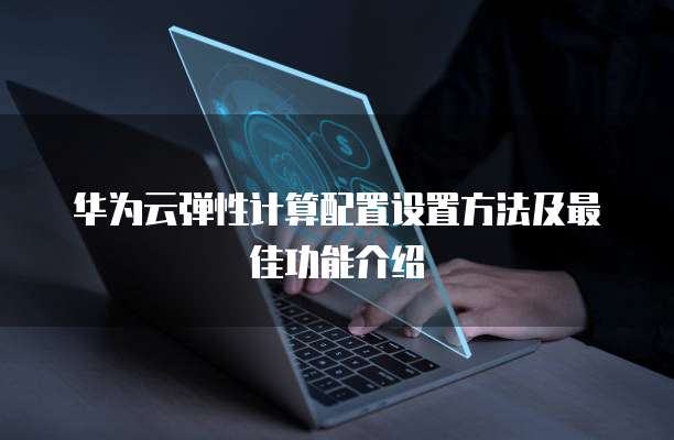 华为云弹性计算配置设置方法及最佳功能介绍
