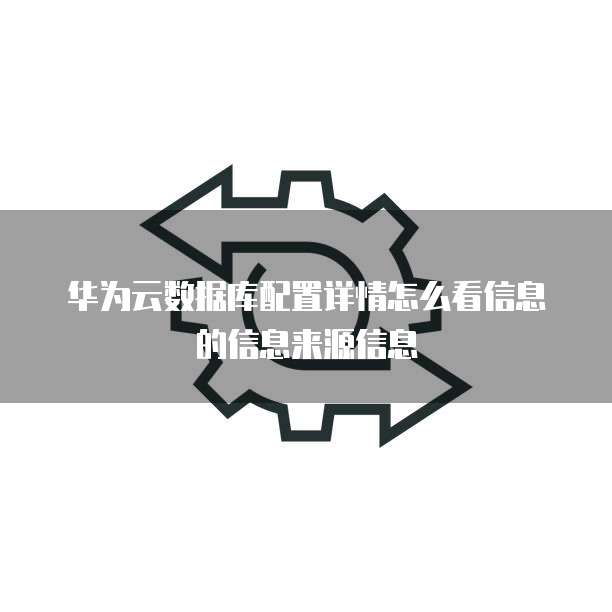华为云数据库配置详情怎么看信息的信息来源信息