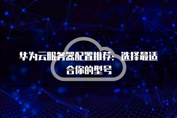 华为云服务器配置推荐:选择最适合你的型号