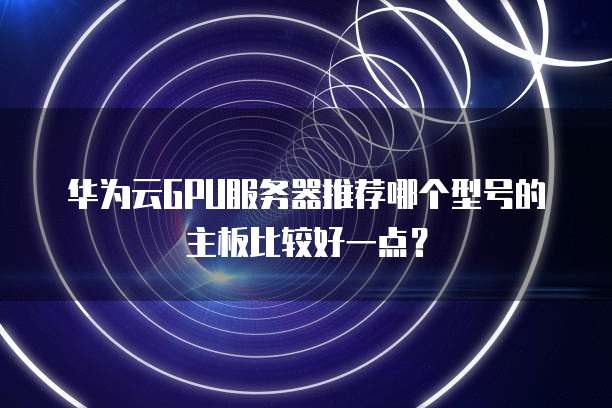 华为云GPU服务器推荐哪个型号的主板比较好一点？