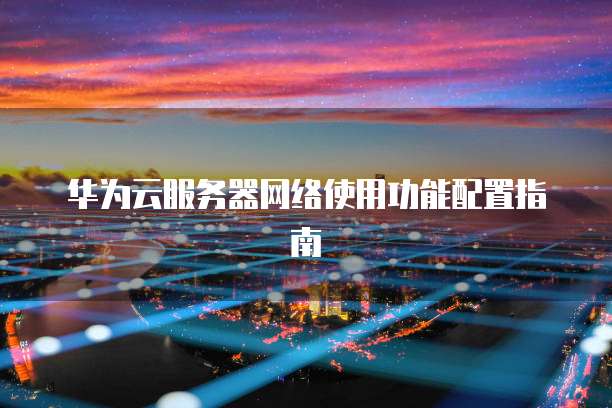 华为云服务器网络使用功能配置指南