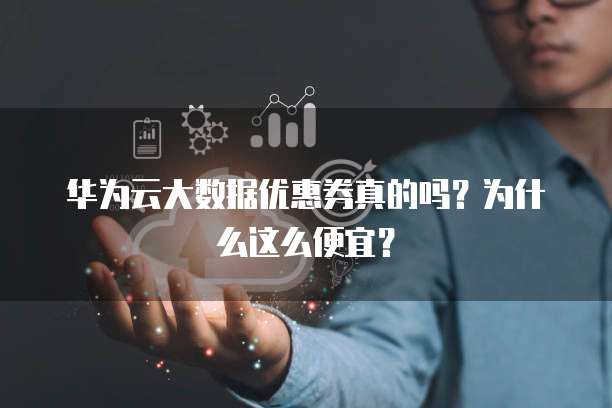 华为云大数据优惠券真的吗?为什么这么便宜?