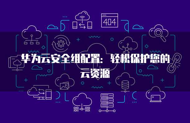 华为云安全组配置:轻松保护您的云资源