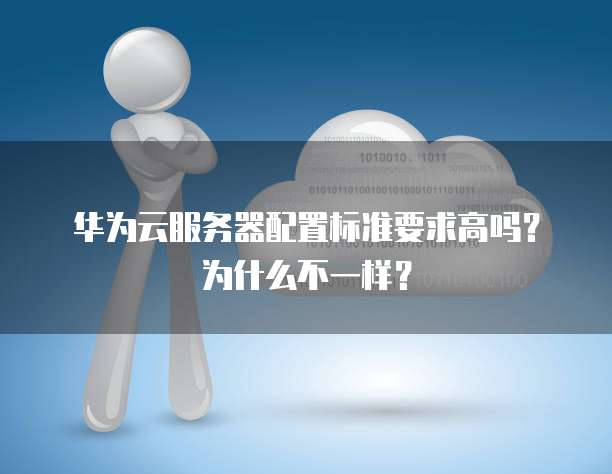 华为云服务器配置标准要求高吗？为什么不一样？