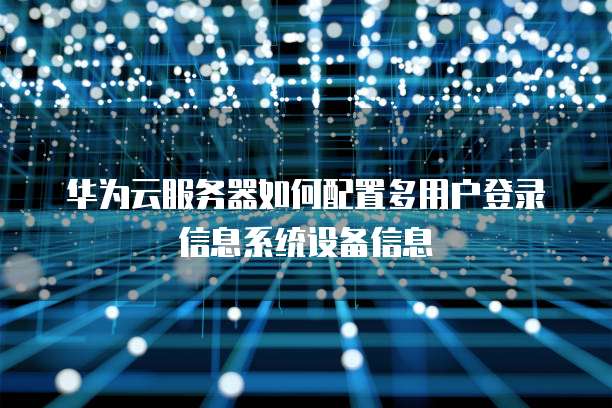 华为云服务器如何配置多用户登录信息系统设备信息