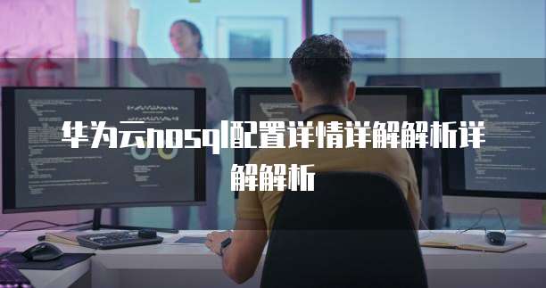 华为云nosql配置详情详解解析详解解析