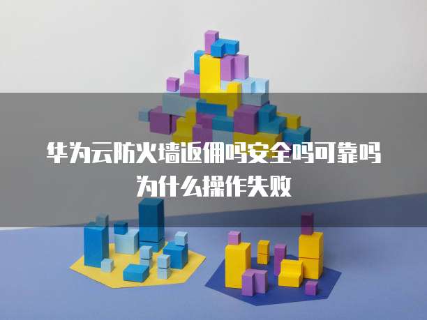 华为云防火墙返佣吗安全吗可靠吗为什么操作失败