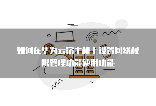 如何在华为云宿主机上设置网络权限管理功能使用功能