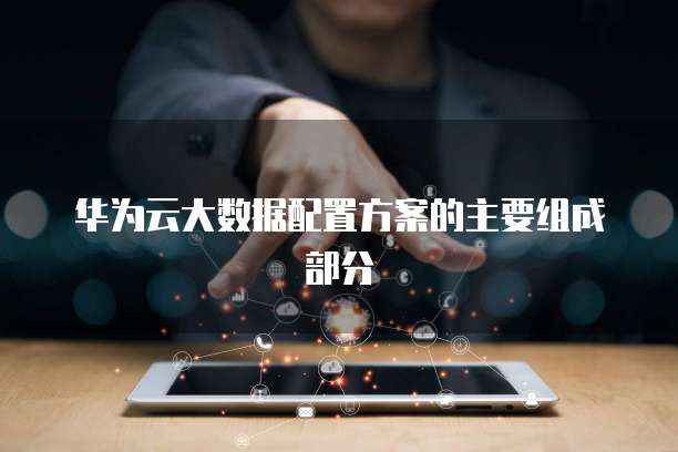 华为云大数据配置方案的主要组成部分