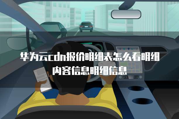 华为云cdn报价明细表怎么看明细内容信息明细信息